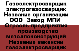 Газоэлектросварщик  -электрогазосварщик › Название организации ­ ООО “Завод МПИ“ › Отрасль предприятия ­ производство металлоконструкций › Название вакансии ­ газоэлектросварщик › Место работы ­ Нахабино › Минимальный оклад ­ 40 000 › Максимальный оклад ­ 65 000 - Московская обл. Работа » Вакансии   